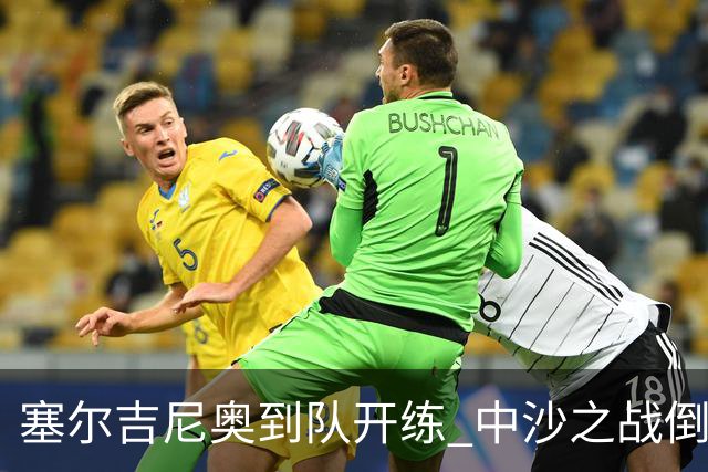 塞尔吉尼奥到队开练 中沙之战倒计时 国足做减法