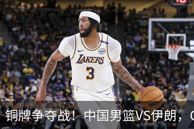 铜牌争夺战！中国男篮VS伊朗，CCTV5直播